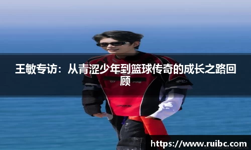 bw体育王敏专访：从青涩少年到篮球传奇的成长之路回顾