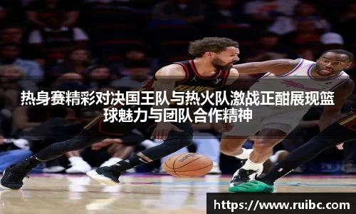 bw体育热身赛精彩对决国王队与热火队激战正酣展现篮球魅力与团队合作精神