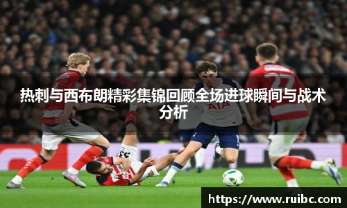 bw体育热刺与西布朗精彩集锦回顾全场进球瞬间与战术分析